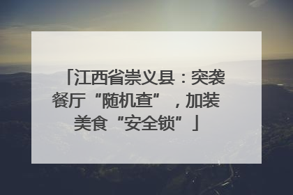 江西省崇义县：突袭餐厅“随机查”，加装美食“安全锁”