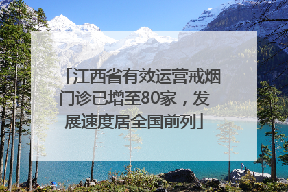江西省有效运营戒烟门诊已增至80家，发展速度居全国前列