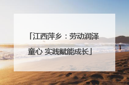 江西萍乡：劳动润泽童心 实践赋能成长