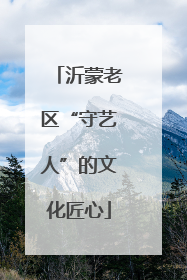 沂蒙老区“守艺人”的文化匠心