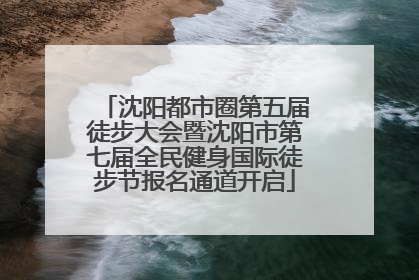 沈阳都市圈第五届徒步大会暨沈阳市第七届全民健身国际徒步节报名通道开启