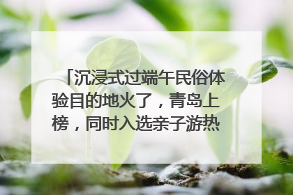 沉浸式过端午民俗体验目的地火了，青岛上榜，同时入选亲子游热门Top10