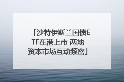 沙特伊斯兰国债ETF在港上市 两地资本市场互动频密