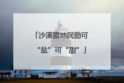 沙漠腹地民勤可“盐”可“甜”