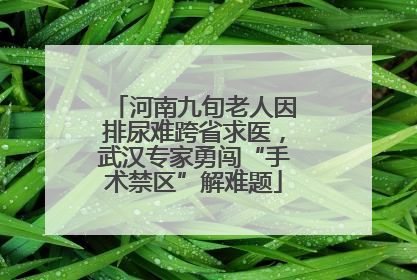 河南九旬老人因排尿难跨省求医，武汉专家勇闯“手术禁区”解难题