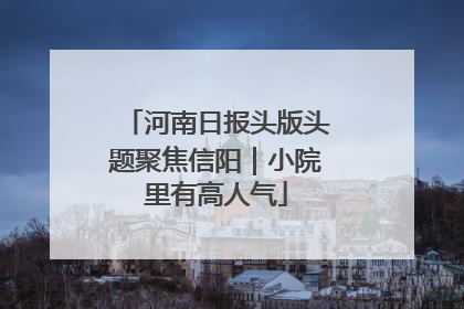 河南日报头版头题聚焦信阳｜小院里有高人气