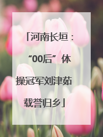 河南长垣：“00后”体操冠军刘津茹载誉归乡