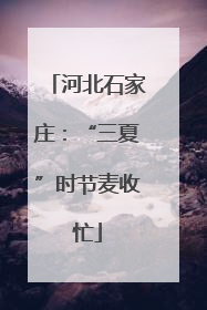 河北石家庄：“三夏”时节麦收忙