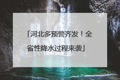 河北多预警齐发！全省性降水过程来袭