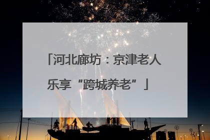 河北廊坊：京津老人乐享“跨城养老”