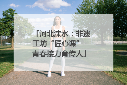 河北涞水：非遗工坊“匠心课” 青春接力育传人