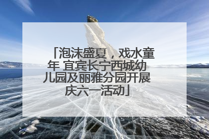 泡沫盛夏，戏水童年 宜宾长宁西城幼儿园及丽雅分园开展庆六一活动