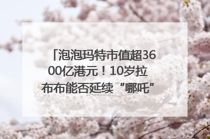 泡泡玛特市值超3600亿港元！10岁拉布布能否延续“哪吒”神话？｜热财经