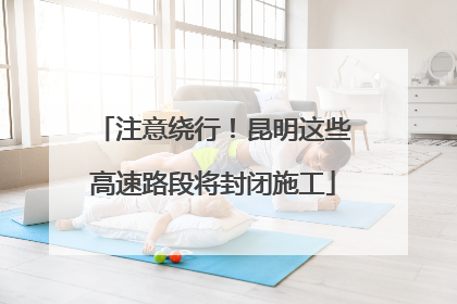 注意绕行！昆明这些高速路段将封闭施工