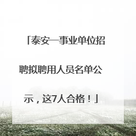泰安一事业单位招聘拟聘用人员名单公示，这7人合格！