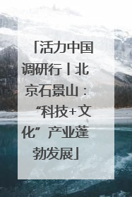 活力中国调研行丨北京石景山：“科技+文化”产业蓬勃发展