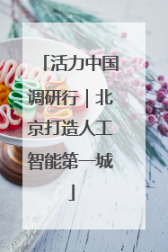 活力中国调研行｜北京打造人工智能第一城