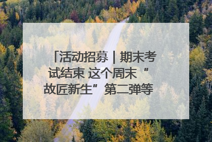 活动招募｜期末考试结束 这个周末“故匠新生”第二弹等着同学们来体验！