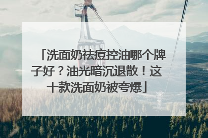 洗面奶祛痘控油哪个牌子好？油光暗沉退散！这十款洗面奶被夸爆