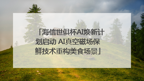 海信世俱杯AI焕新计划启动 AI真空磁场保鲜技术重构美食场景