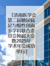 济南医学会第二届糖尿病足与慢性创面多学科联合委员会换届大会暨2025年学术年会成功举行