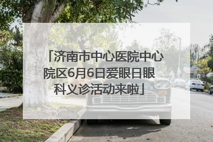 济南市中心医院中心院区6月6日爱眼日眼科义诊活动来啦