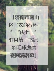 济南市南山区“农商行杯”“庆七一”驻村第一书记 羽毛球邀请赛圆满落幕