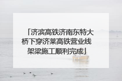 济滨高铁济南东特大桥下穿济莱高铁营业线架梁施工顺利完成
