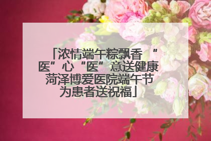浓情端午粽飘香 “医”心“医”意送健康 菏泽博爱医院端午节为患者送祝福
