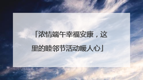 浓情端午幸福安康，这里的睦邻节活动暖人心
