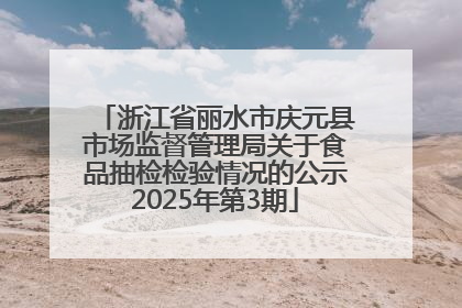 浙江省丽水市庆元县市场监督管理局关于食品抽检检验情况的公示2025年第3期