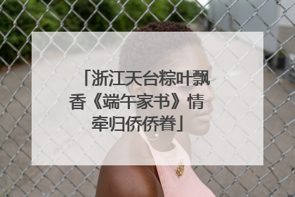 浙江天台粽叶飘香《端午家书》情牵归侨侨眷