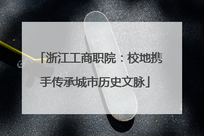 浙江工商职院：校地携手传承城市历史文脉