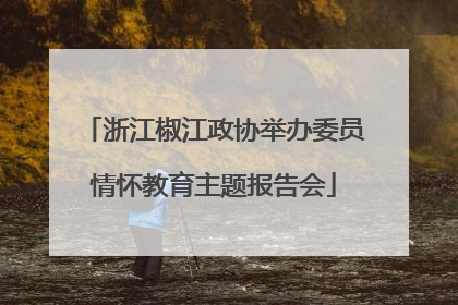 浙江椒江政协举办委员情怀教育主题报告会