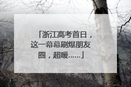 浙江高考首日，这一幕幕刷爆朋友圈，超暖……