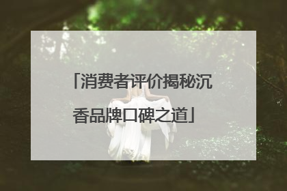 消费者评价揭秘沉香品牌口碑之道