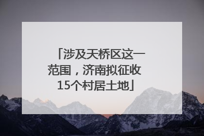 涉及天桥区这一范围，济南拟征收15个村居土地