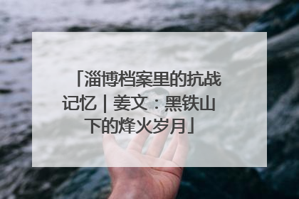 淄博档案里的抗战记忆｜姜文：黑铁山下的烽火岁月
