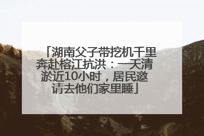 湖南父子带挖机千里奔赴榕江抗洪：一天清淤近10小时，居民邀请去他们家里睡