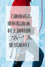湖南省儿童医院血液科上演特别“六一”儿童节派对