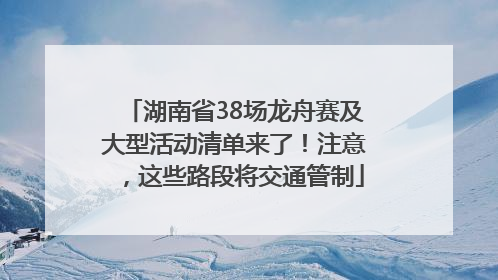 湖南省38场龙舟赛及大型活动清单来了！注意，这些路段将交通管制