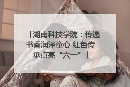 湖南科技学院：传递书香润泽童心 红色传承点亮“六一”