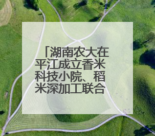 湖南农大在平江成立香米科技小院、稻米深加工联合实验室