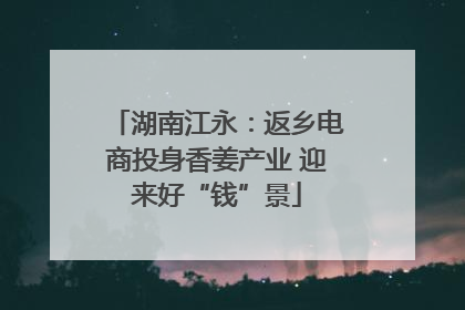 湖南江永：返乡电商投身香姜产业 迎来好“钱”景