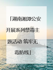 湖南湘潭公安开展系列禁毒主题活动 筑牢无毒防线