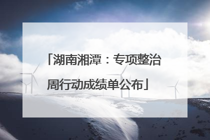 湖南湘潭：专项整治周行动成绩单公布