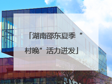 湖南邵东夏季“村晚”活力迸发