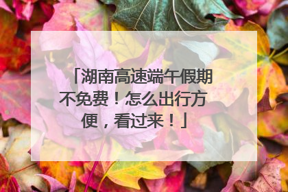 湖南高速端午假期不免费！怎么出行方便，看过来！