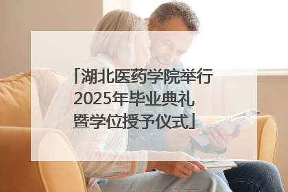 湖北医药学院举行2025年毕业典礼暨学位授予仪式
