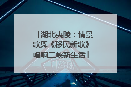 湖北夷陵：情景歌舞《移民新歌》唱响三峡新生活